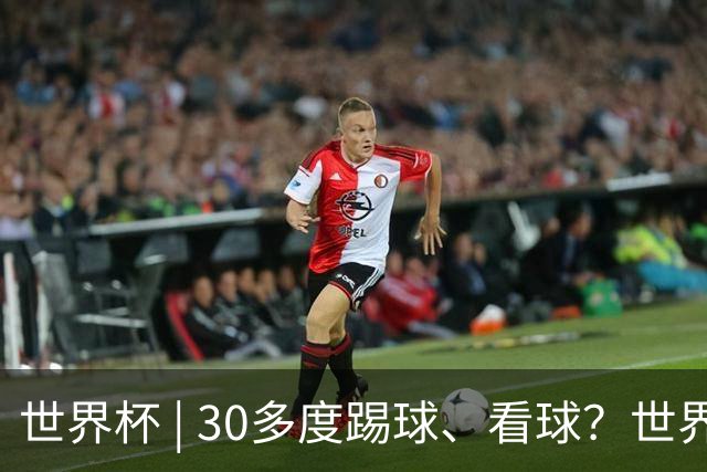 世界杯 | 30多度踢球、看球？世界杯面临的“天气考验”不仅仅是高温
