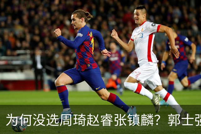 为何没选周琦赵睿张镇麟？郭士强说得很直白，太务实了，好样的！
