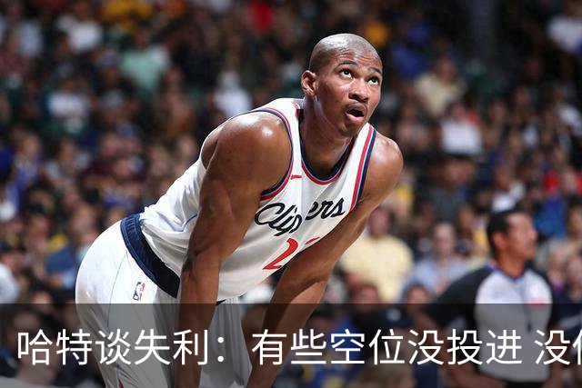 哈特谈失利：有些空位没投进 没做好防守导致未能按自己节奏打