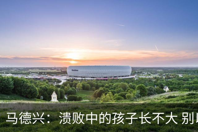 马德兴：溃败中的孩子长不大 别以锻炼球员为安慰