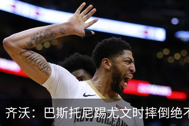 齐沃：巴斯托尼踢尤文时摔倒绝不是假摔，国米赢球触碰很多人神经